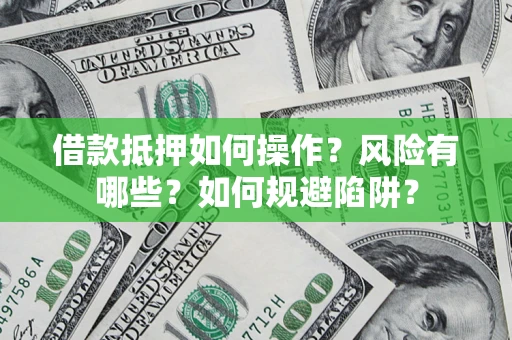 武汉借款抵押如何操作?风险有哪些?如何规避陷阱? 武汉借款抵押如何操作?风险有哪些?如何规避陷阱?