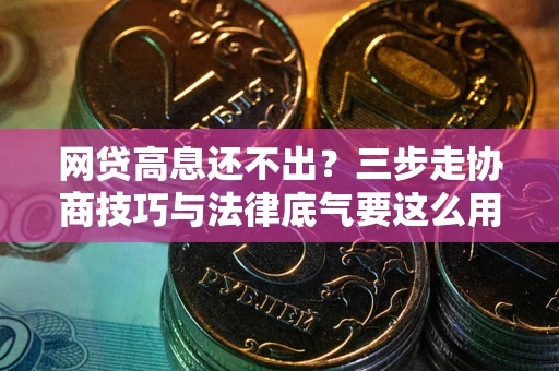 武汉网贷高息还不出？三步走协商技巧与法律底气要这么用