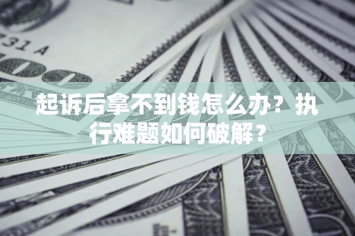 武汉起诉后拿不到钱怎么办?执行难题如何破解? 武汉起诉后拿不到钱怎么办?执行难题如何破解?