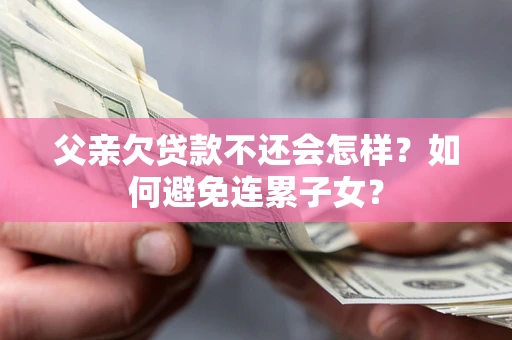 武汉父亲欠贷款不还会怎样？如何避免连累子女？