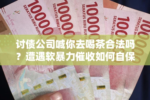 武汉讨债公司喊你去喝茶合法吗？遭遇软暴力催收如何自保？