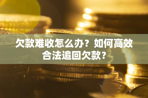 武汉欠款难收怎么办？如何高效合法追回欠款？