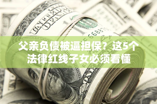 武汉父亲负债被逼担保？这5个法律红线子女必须看懂