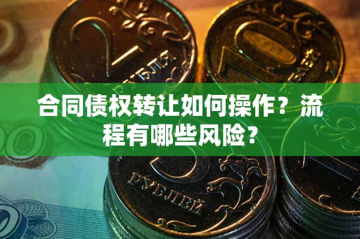 武汉合同债权转让如何操作？流程有哪些风险？