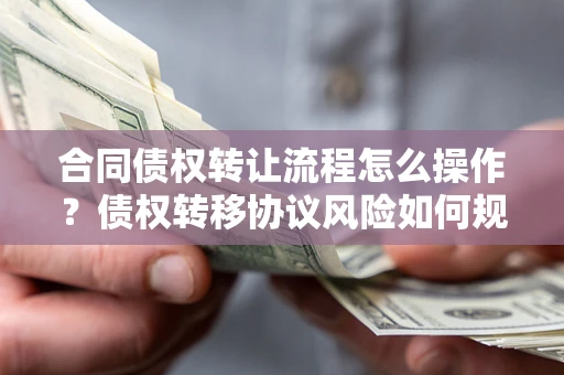 武汉合同债权转让流程怎么操作？债权转移协议风险如何规避？