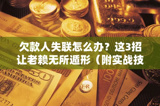 武汉欠款人失联怎么办？这3招让老赖无所遁形（附实战技巧）