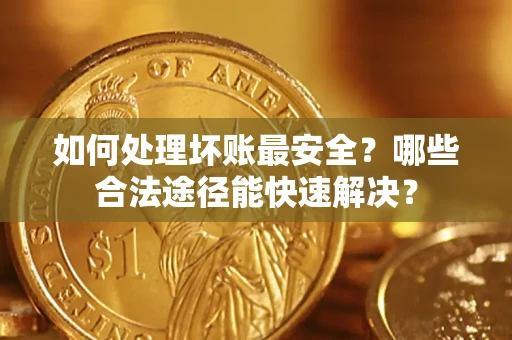 武汉如何处理坏账最安全？哪些合法途径能快速解决？