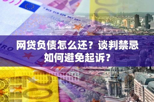 武汉网贷负债怎么还？谈判禁忌如何避免起诉？