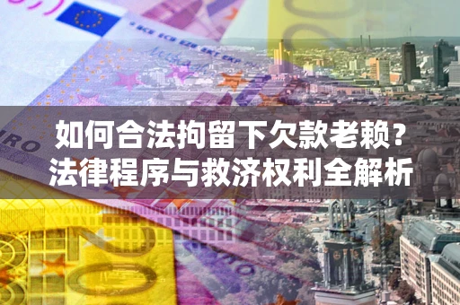 武汉如何合法拘留下欠款老赖？法律程序与救济权利全解析