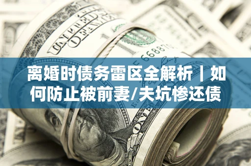 武汉离婚时债务雷区全解析｜如何防止被前妻/夫坑惨还债？