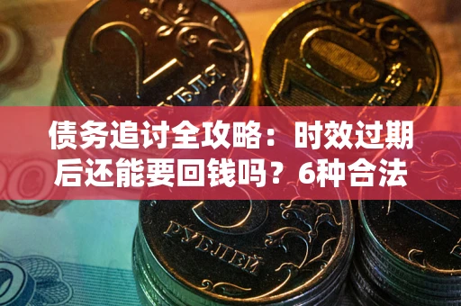 武汉债务追讨全攻略：时效过期后还能要回钱吗？6种合法手段助你维权