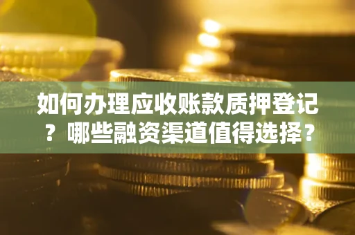 武汉如何办理应收账款质押登记？哪些融资渠道值得选择？